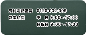 受付電話番号：0120-032-009　営業時間：平日/9：00～17：00、日祝日/9：00～17：00
